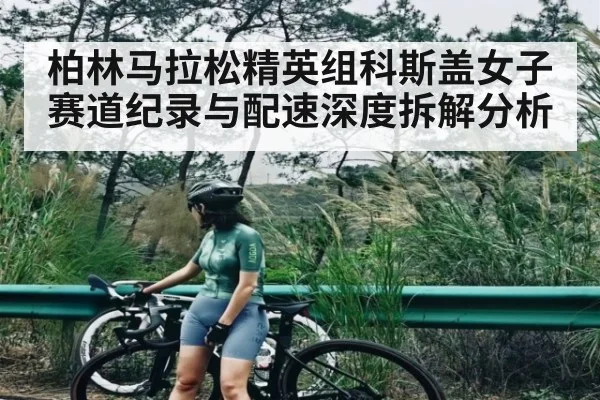 柏林马拉松精英组科斯盖女子赛道纪录与配速深度拆解分析